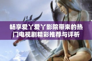 畅享爱丫爱丫影院带来的热门电视剧精彩推荐与评析