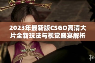 2023年最新版CSGO高清大片全新玩法与视觉盛宴解析