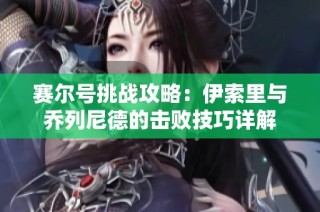 赛尔号挑战攻略：伊索里与乔列尼德的击败技巧详解