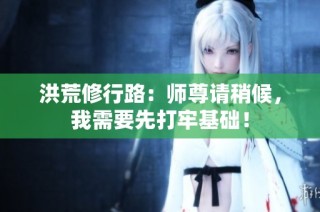 洪荒修行路：师尊请稍候，我需要先打牢基础！
