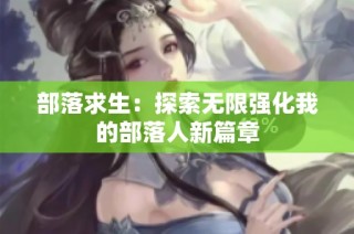 部落求生：探索无限强化我的部落人新篇章