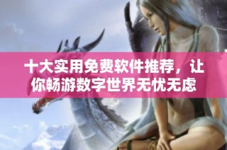 十大实用免费软件推荐，让你畅游数字世界无忧无虑