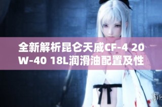 全新解析昆仑天威CF-4 20W-40 18L润滑油配置及性能