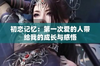 初恋记忆：第一次爱的人带给我的成长与感悟