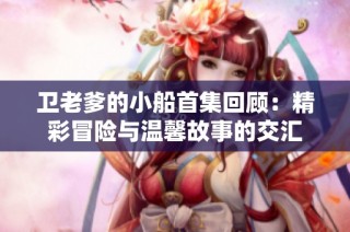 卫老爹的小船首集回顾：精彩冒险与温馨故事的交汇