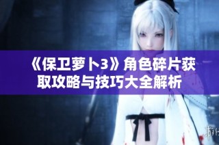 《保卫萝卜3》角色碎片获取攻略与技巧大全解析