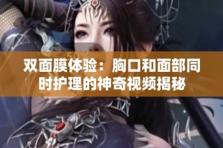 双面膜体验：胸口和面部同时护理的神奇视频揭秘