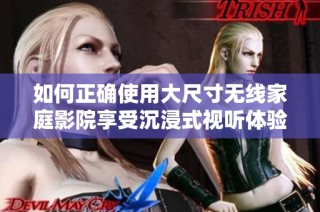 如何正确使用大尺寸无线家庭影院享受沉浸式视听体验