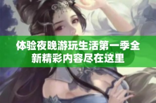 体验夜晚游玩生活第一季全新精彩内容尽在这里