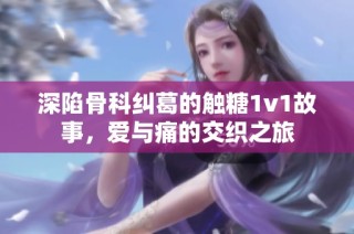 深陷骨科纠葛的触糖1v1故事，爱与痛的交织之旅