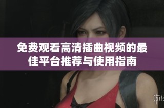 免费观看高清插曲视频的最佳平台推荐与使用指南