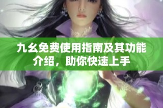 九幺免费使用指南及其功能介绍，助你快速上手