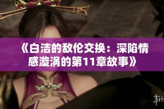 《白洁的敌伦交换：深陷情感漩涡的第11章故事》