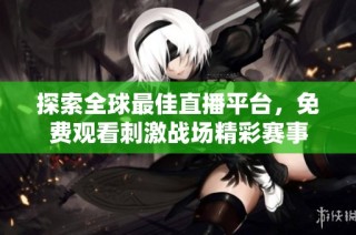 探索全球最佳直播平台，免费观看刺激战场精彩赛事