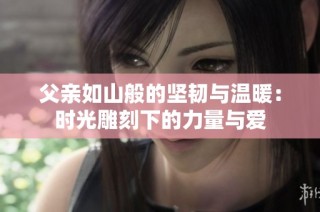 父亲如山般的坚韧与温暖：时光雕刻下的力量与爱