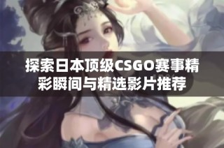 探索日本顶级CSGO赛事精彩瞬间与精选影片推荐