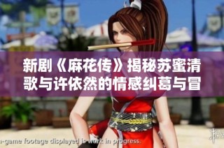 新剧《麻花传》揭秘苏蜜清歌与许依然的情感纠葛与冒险旅程