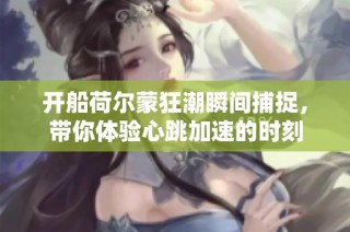 开船荷尔蒙狂潮瞬间捕捉，带你体验心跳加速的时刻