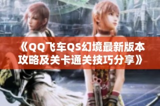 《QQ飞车QS幻境最新版本攻略及关卡通关技巧分享》