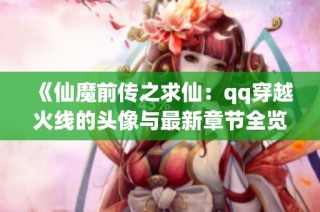 《仙魔前传之求仙：qq穿越火线的头像与最新章节全览》