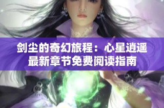 剑尘的奇幻旅程：心星逍遥最新章节免费阅读指南