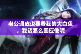 老公调皮说要看我的大白兔，我该怎么回应他呢