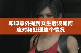 坤坤意外提到女生后该如何应对和处理这个情况