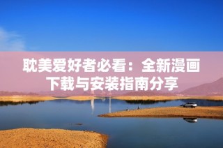 耽美爱好者必看：全新漫画下载与安装指南分享