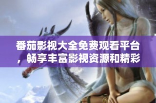 番茄影视大全免费观看平台，畅享丰富影视资源和精彩内容
