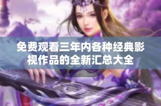 免费观看三年内各种经典影视作品的全新汇总大全