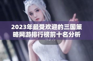 2023年最受欢迎的三国策略网游排行榜前十名分析
