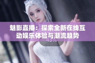 魅影直播：探索全新在线互动娱乐体验与潮流趋势