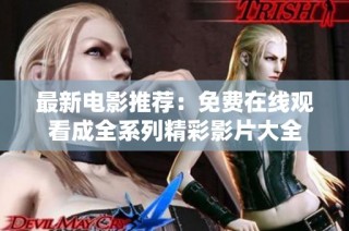 最新电影推荐：免费在线观看成全系列精彩影片大全