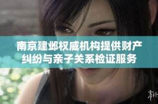 南京建邺权威机构提供财产纠纷与亲子关系检证服务