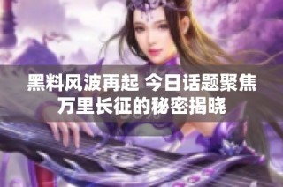 黑料风波再起 今日话题聚焦万里长征的秘密揭晓