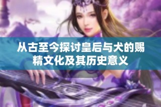 从古至今探讨皇后与犬的赐精文化及其历史意义