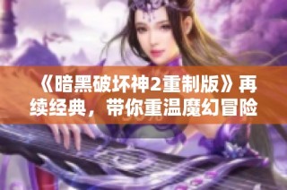《暗黑破坏神2重制版》再续经典，带你重温魔幻冒险之旅！