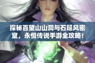 探秘百望山山洞与石延风密室，永恒传说手游全攻略！