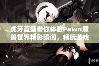 虎牙直播带你体验Pawn魔兽世界精彩瞬间，畅玩游戏不容错过