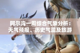 阿尔沟一周综合气象分析：天气预报、历史气温及旅游指数详解