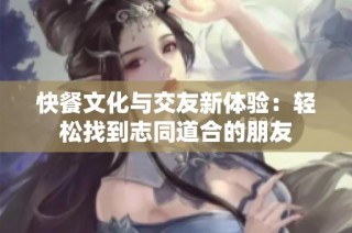 快餐文化与交友新体验：轻松找到志同道合的朋友