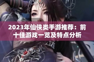2023年仙侠类手游推荐：前十佳游戏一览及特点分析