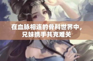 在血脉相连的骨科世界中，兄妹携手共克难关