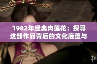 1982年经典肉莲花：探寻这部作品背后的文化底蕴与影响