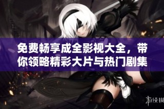 免费畅享成全影视大全，带你领略精彩大片与热门剧集