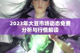 2023年大豆市场动态免费分析与行情解读