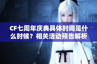 CF七周年庆典具体时间是什么时候？相关活动预告解析