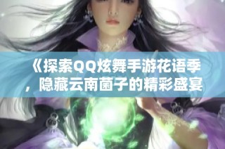 《探索QQ炫舞手游花语季，隐藏云南菌子的精彩盛宴》