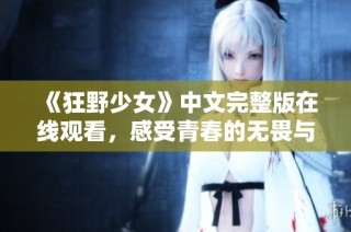 《狂野少女》中文完整版在线观看，感受青春的无畏与激情