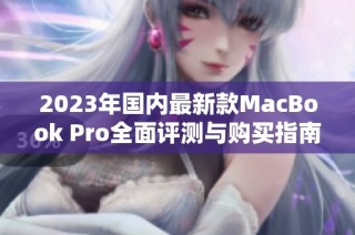 2023年国内最新款MacBook Pro全面评测与购买指南
